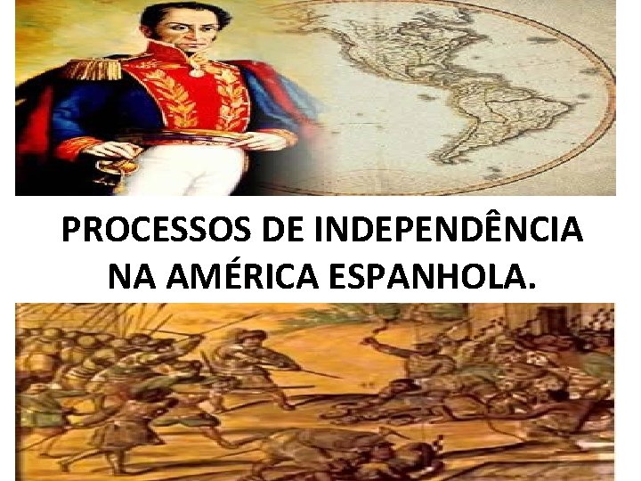 PROCESSOS DE INDEPENDÊNCIA NA AMÉRICA ESPANHOLA. 