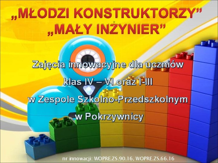 „MŁODZI KONSTRUKTORZY” „MAŁY INŻYNIER” Zajęcia innowacyjne dla uczniów klas IV – VI oraz I-III