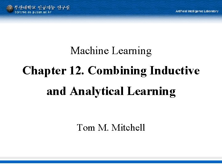 Machine Learning Chapter 12. Combining Inductive and Analytical Learning Tom M. Mitchell 