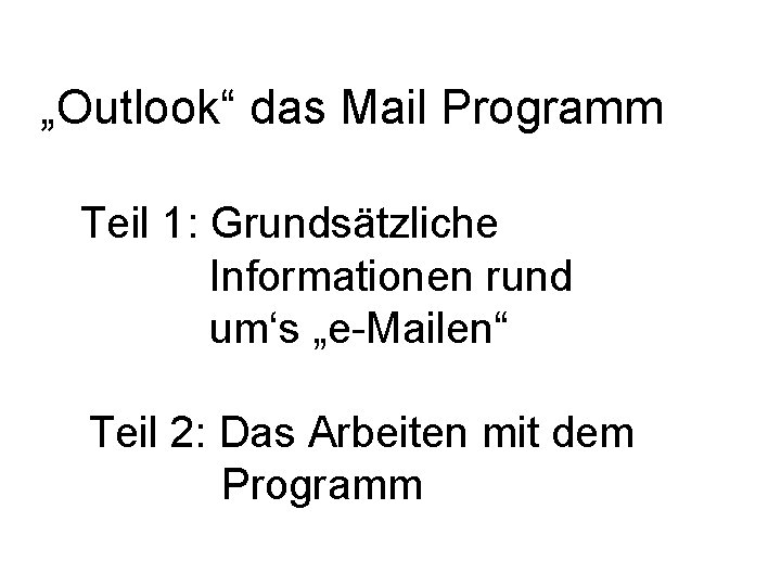 „Outlook“ das Mail Programm Teil 1: Grundsätzliche Informationen rund um‘s „e-Mailen“ Teil 2: Das