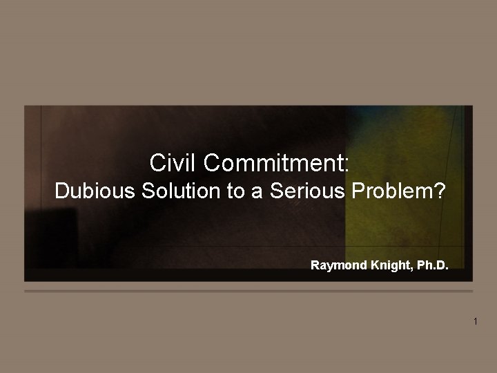 Civil Commitment: Dubious Solution to a Serious Problem? Raymond Knight, Ph. D. 1 