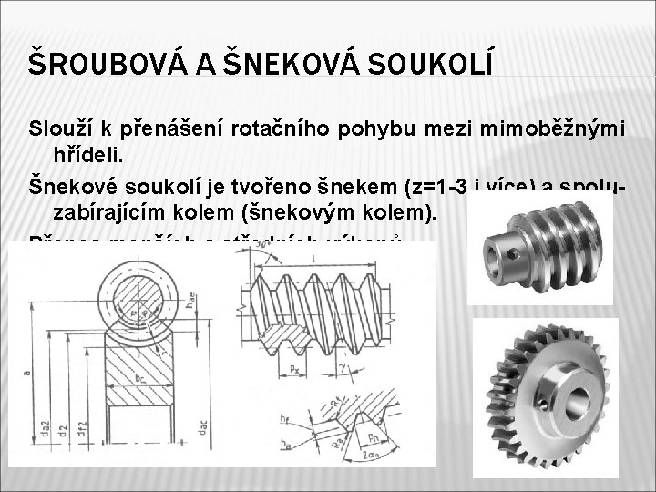 ŠROUBOVÁ A ŠNEKOVÁ SOUKOLÍ Slouží k přenášení rotačního pohybu mezi mimoběžnými hřídeli. Šnekové soukolí