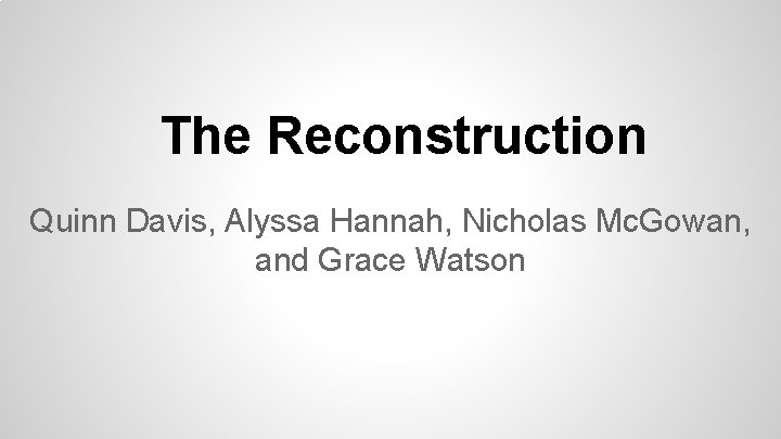 The Reconstruction Quinn Davis, Alyssa Hannah, Nicholas Mc. Gowan, and Grace Watson 