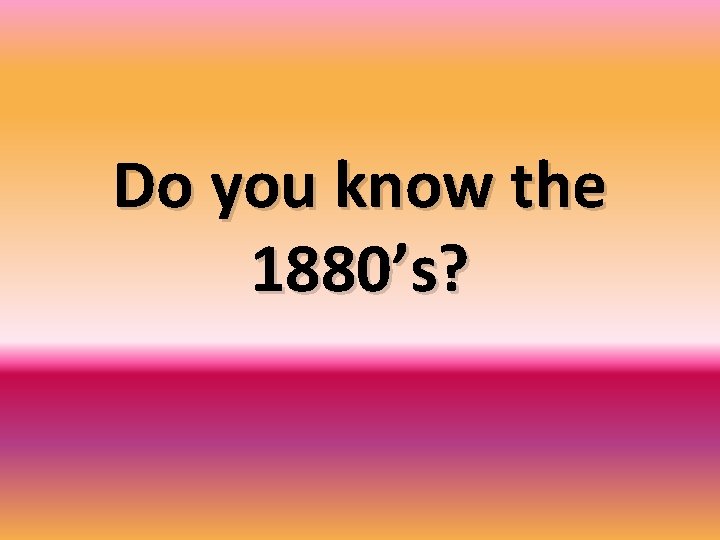 Do you know the 1880’s? 