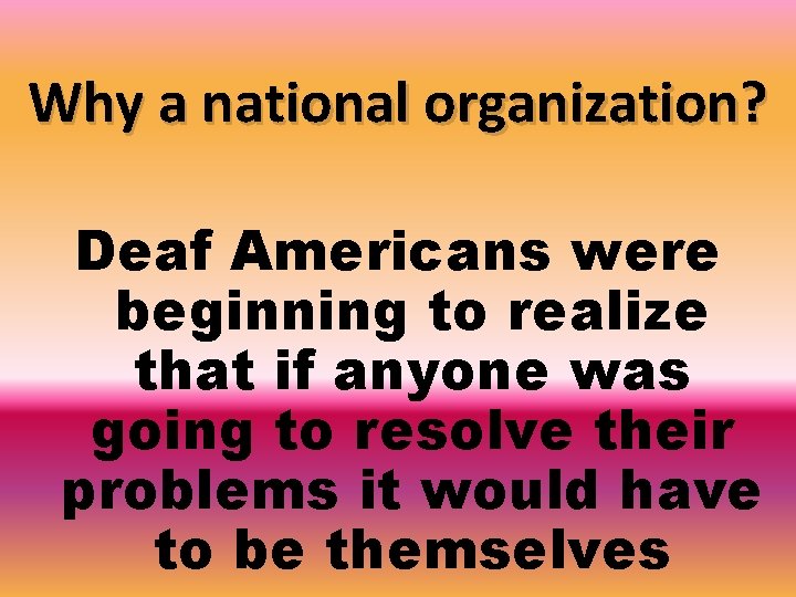 Why a national organization? Deaf Americans were beginning to realize that if anyone was