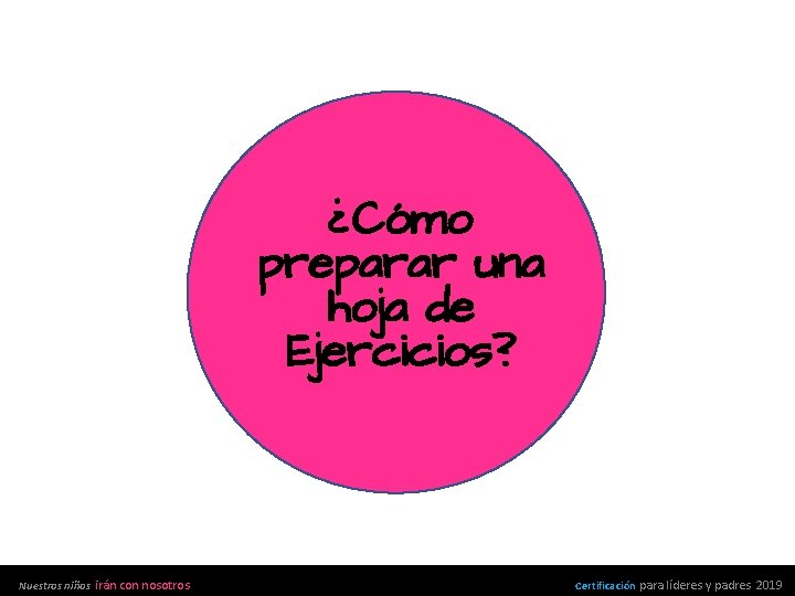 ¿Cómo preparar una hoja de Ejercicios? Nuestros niños irán con nosotros Certificación para líderes