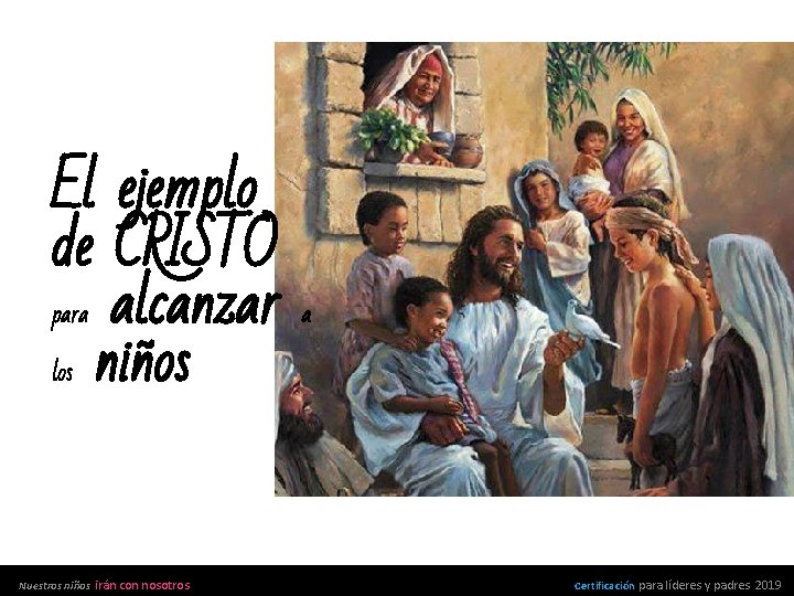 El ejemplo de CRISTO para alcanzar los niños Nuestros niños irán con nosotros a