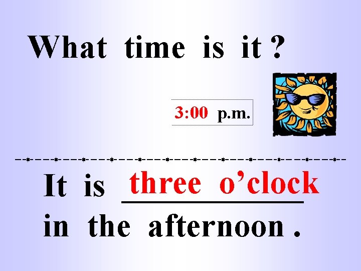 What time is it ? 3: 00 p. m. three o’clock It is ______