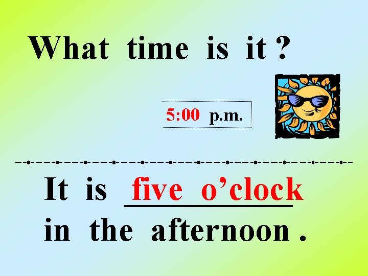 What time is it ? 5: 00 p. m. It is _____ five o’clock