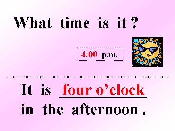 What time is it ? 4: 00 p. m. It is ______ four o’clock