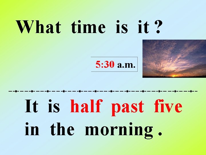 What time is it ? 5: 30 a. m. It is half past five