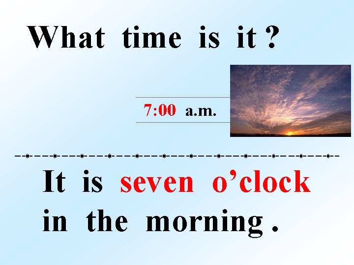 What time is it ? 7: 00 a. m. It is seven o’clock in