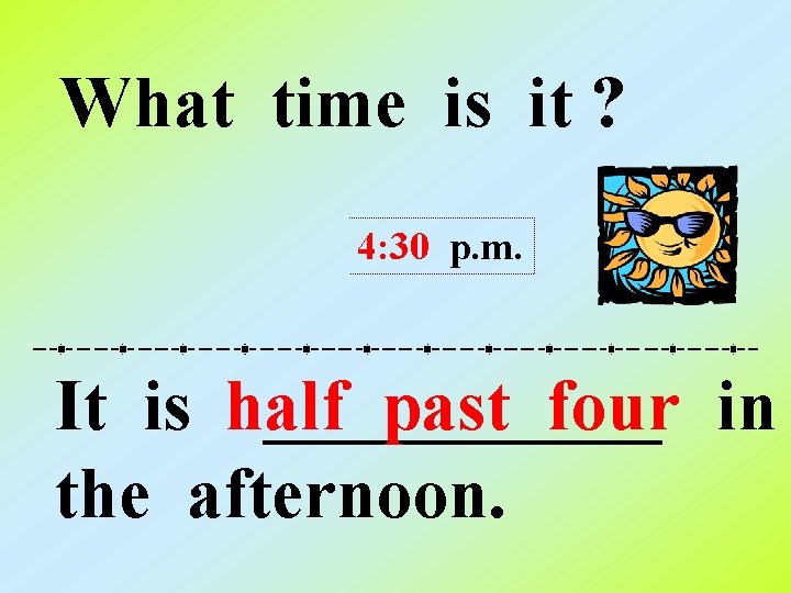 What time is it ? 4: 30 p. m. It is half ______ past