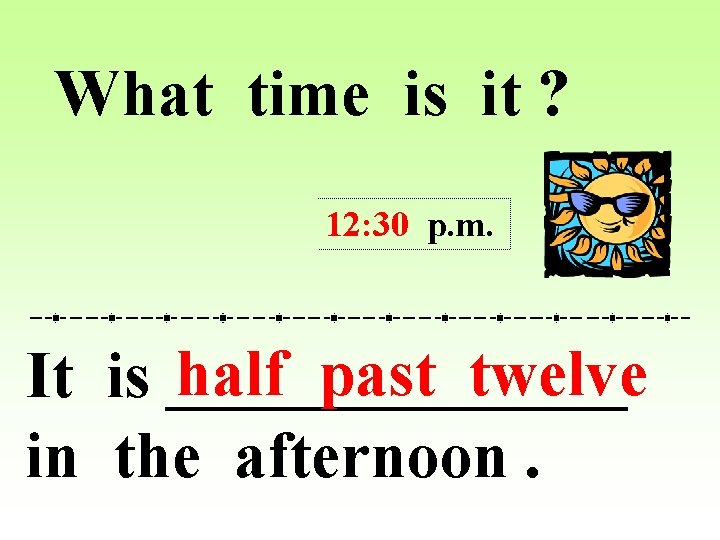 What time is it ? 12: 30 p. m. half past twelve It is