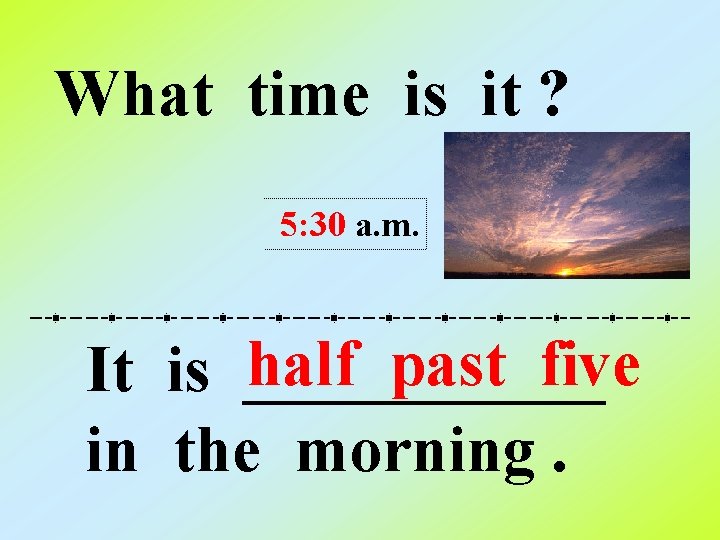 What time is it ? 5: 30 a. m. half past five It is