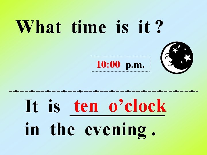 What time is it ? 10: 00 p. m. ten o’clock It is _____