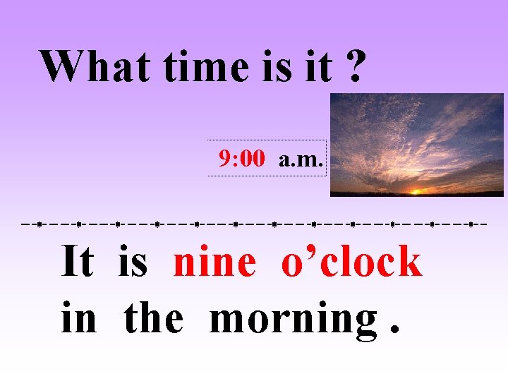 What time is it ? 9: 00 a. m. It is nine o’clock in