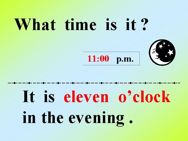 What time is it ? 11: 00 p. m. It is eleven o’clock in