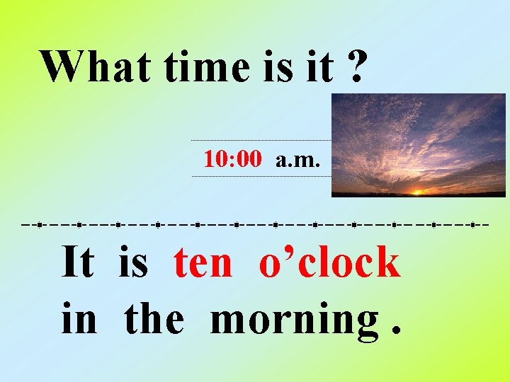 What time is it ? 10: 00 a. m. It is ten o’clock in