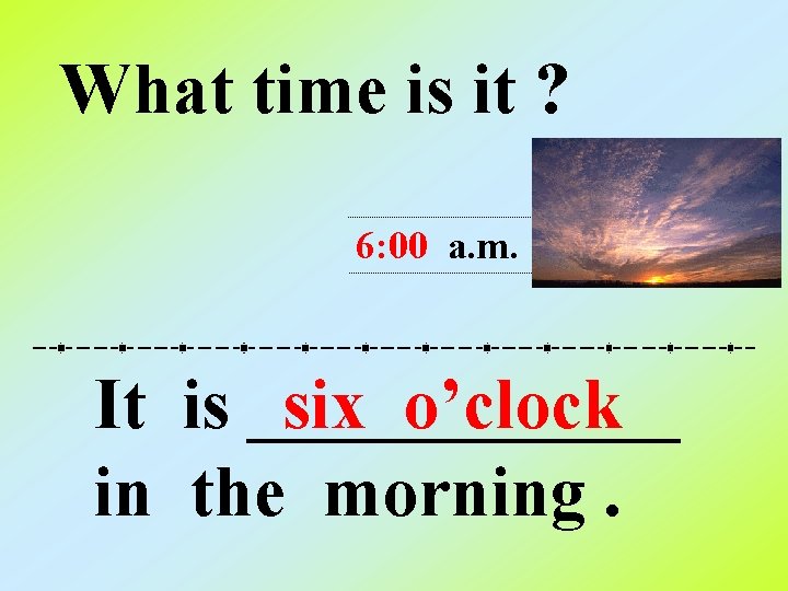 What time is it ? 6: 00 a. m. It is ______ six o’clock