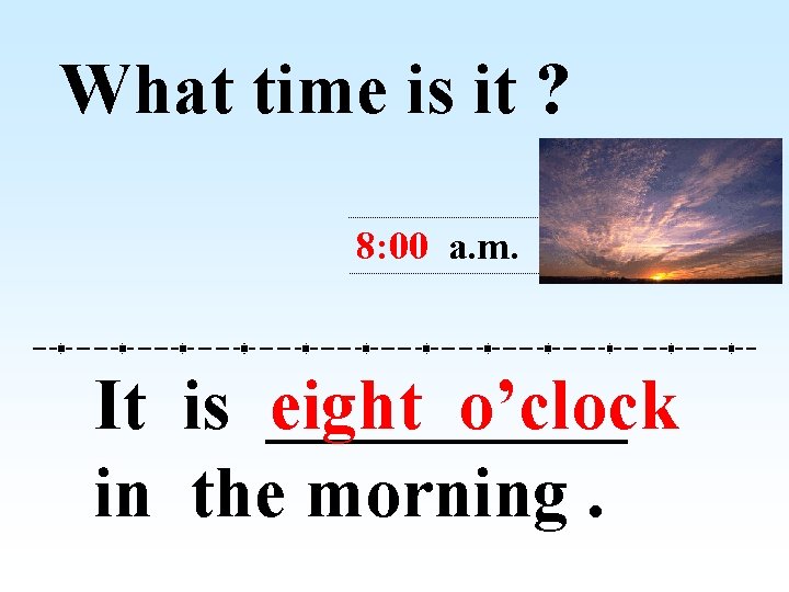 What time is it ? 8: 00 a. m. It is _____ eight o’clock