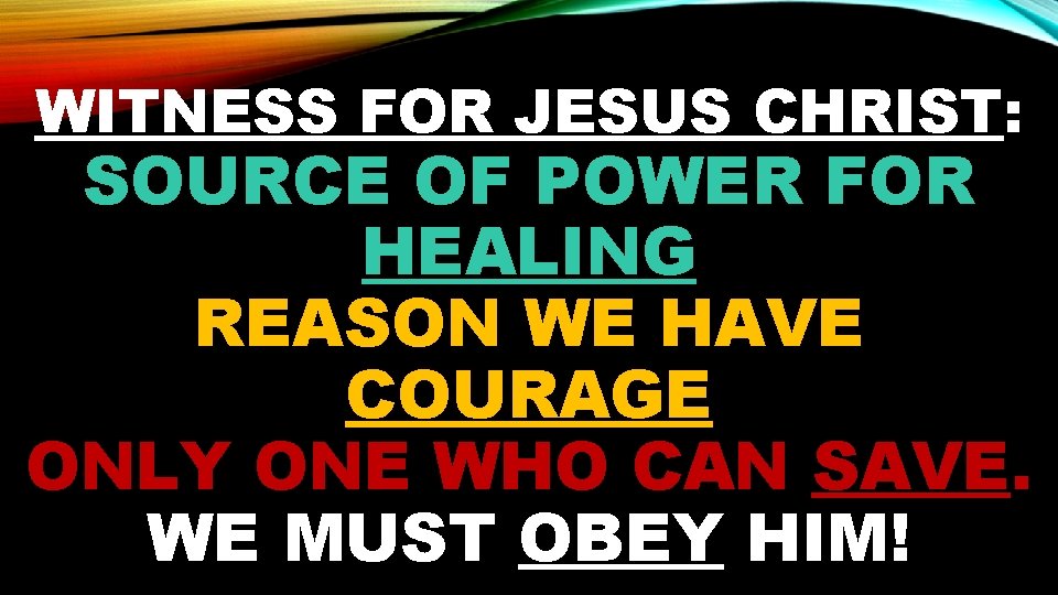 WITNESS FOR JESUS CHRIST: SOURCE OF POWER FOR HEALING REASON WE HAVE COURAGE ONLY