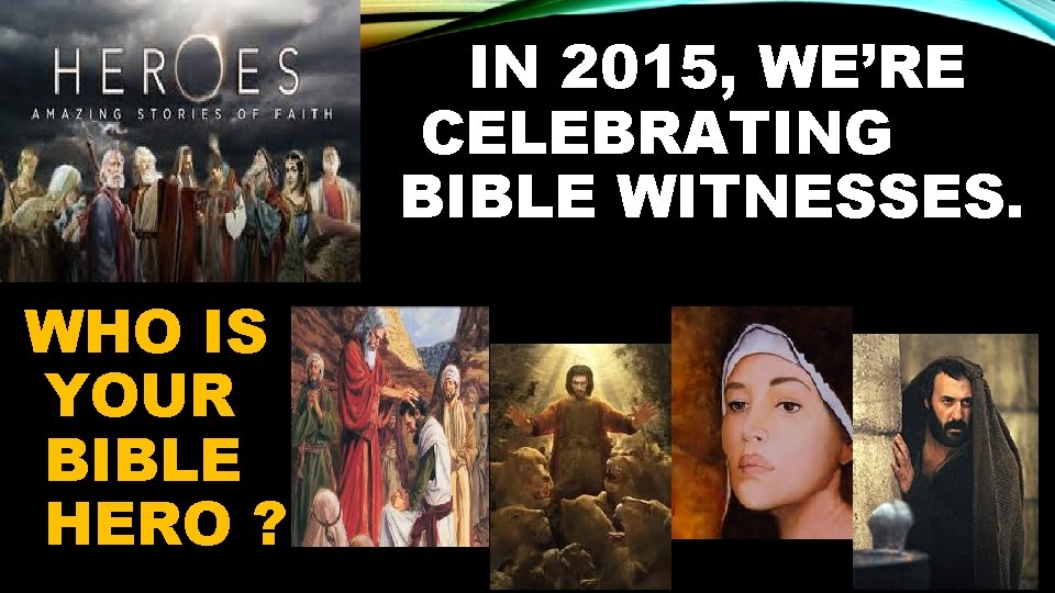 IN 2015, WE’RE CELEBRATING BIBLE WITNESSES. WHO IS YOUR BIBLE HERO ? 