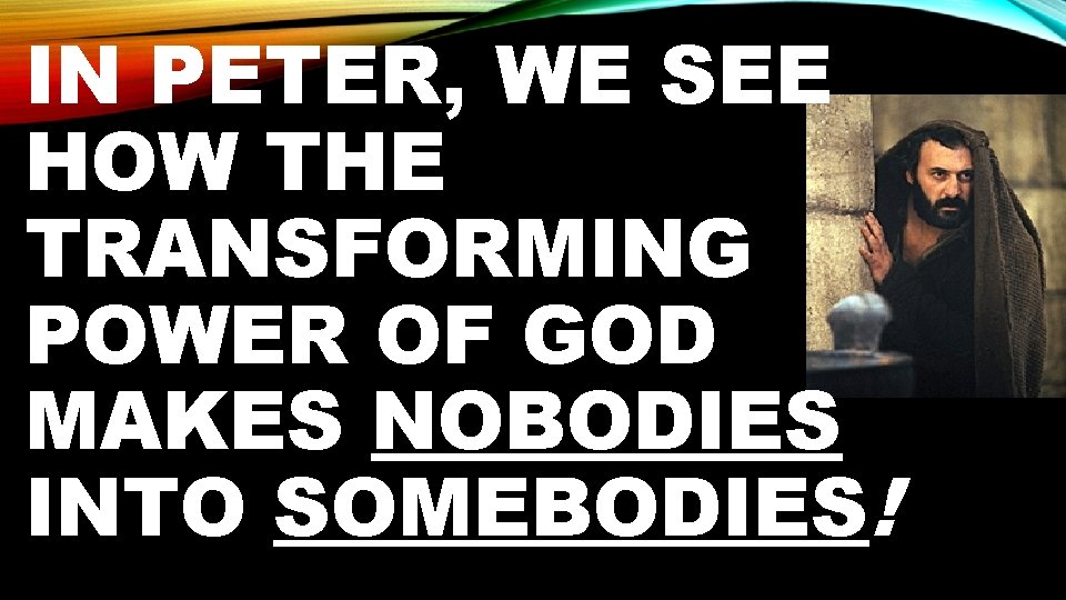 IN PETER, WE SEE HOW THE TRANSFORMING POWER OF GOD MAKES NOBODIES INTO SOMEBODIES!