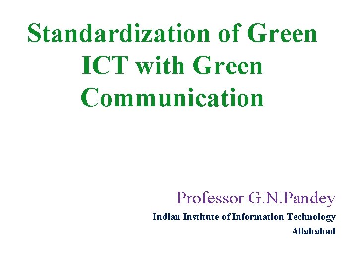 Standardization of Green ICT with Green Communication Professor G. N. Pandey Indian Institute of