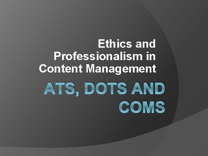 Ethics and Professionalism in Content Management ATS, DOTS AND COMS 