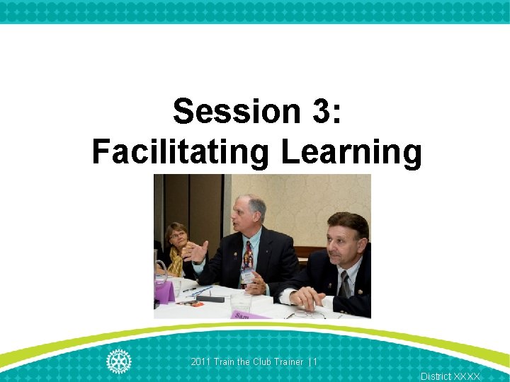 Session 3: Facilitating Learning 2011 Train the Club Trainer | 1 District XXXX 