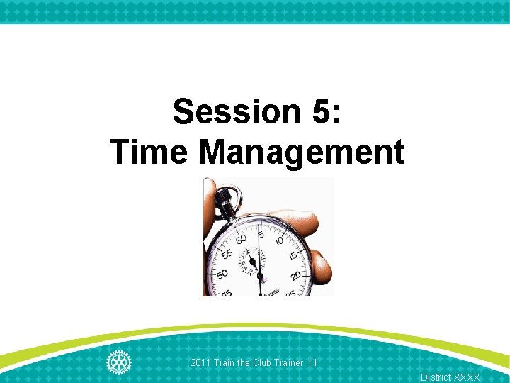 Session 5: Time Management 2011 Train the Club Trainer | 1 District XXXX 