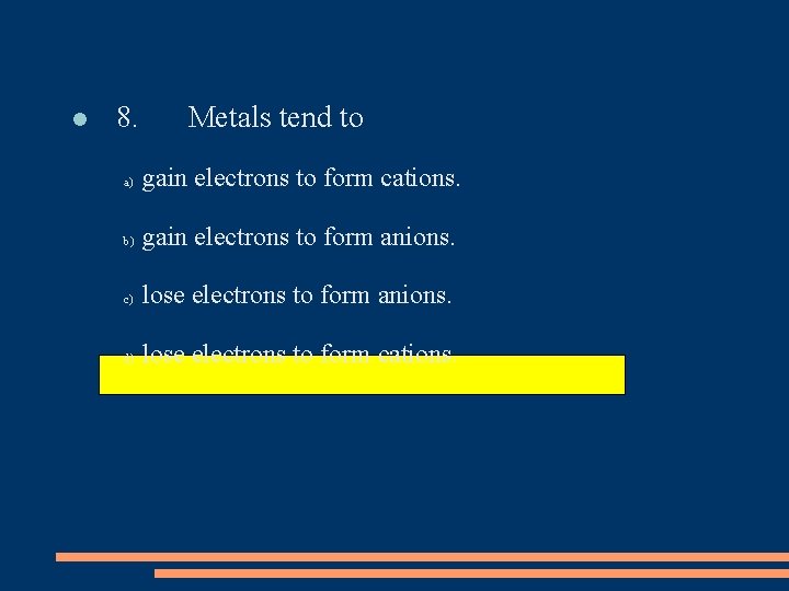  8. Metals tend to a) gain electrons to form cations. b) gain electrons