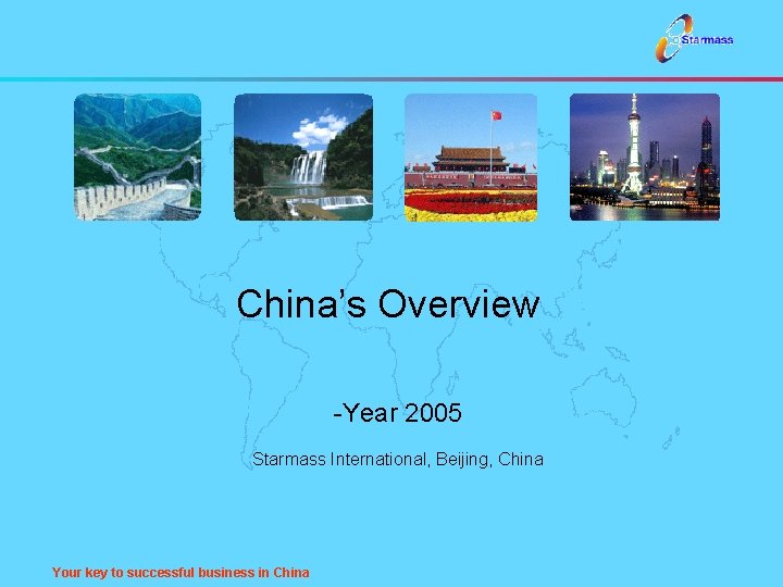 China’s Overview -Year 2005 Starmass International, Beijing, China Your key to successful business in