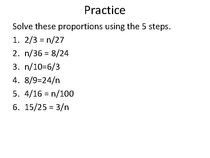 Practice Solve these proportions using the 5 steps. 1. 2/3 = n/27 2. n/36