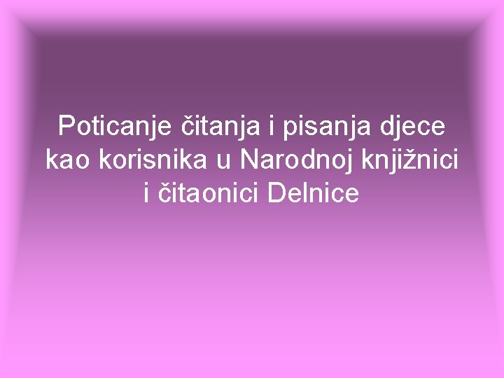 Poticanje čitanja i pisanja djece kao korisnika u Narodnoj knjižnici i čitaonici Delnice Poticanje čitanja i pisanja djece kao korisnika u Narodnoj knjižnici i čitaonici Delnice