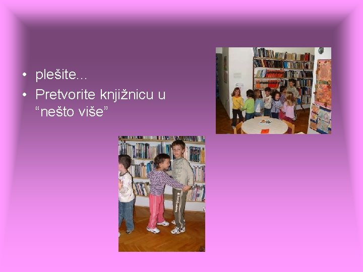 • plešite. . . • Pretvorite knjižnicu u “nešto više” • plešite. . . • Pretvorite knjižnicu u “nešto više”