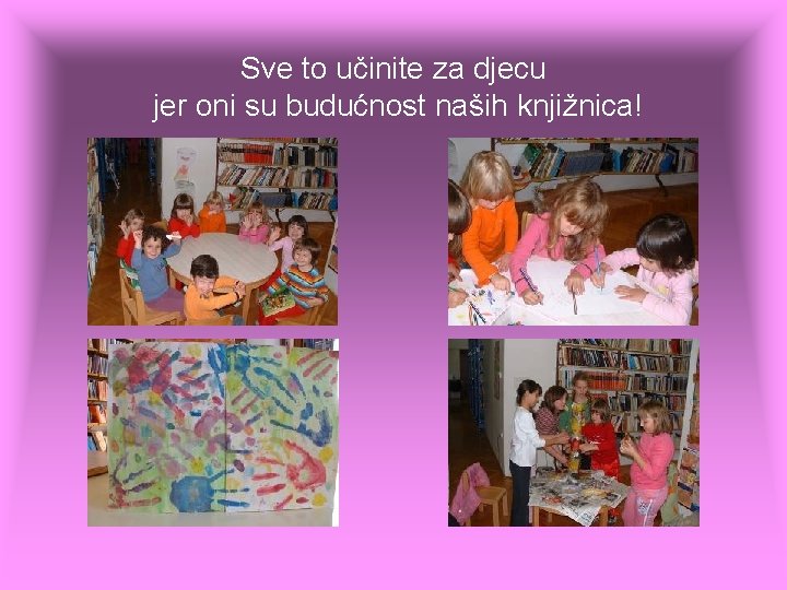 Sve to učinite za djecu jer oni su budućnost naših knjižnica! Sve to učinite za djecu jer oni su budućnost naših knjižnica!