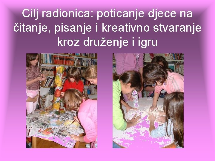 Cilj radionica: poticanje djece na čitanje, pisanje i kreativno stvaranje kroz druženje i igru Cilj radionica: poticanje djece na čitanje, pisanje i kreativno stvaranje kroz druženje i igru