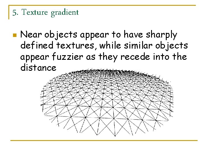 5. Texture gradient n Near objects appear to have sharply defined textures, while similar