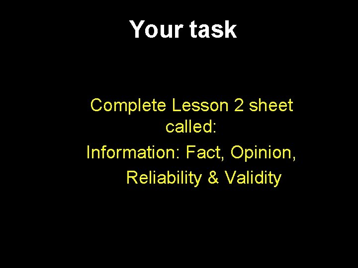 Your task Complete Lesson 2 sheet called: Information: Fact, Opinion, Reliability & Validity Your task Complete Lesson 2 sheet called: Information: Fact, Opinion, Reliability & Validity