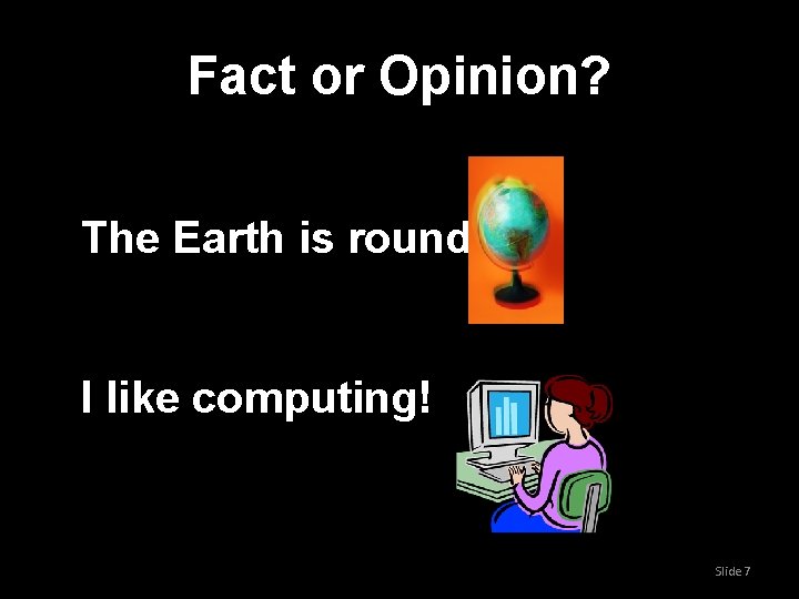 Fact or Opinion? The Earth is round I like computing! Slide 7 Fact or Opinion? The Earth is round I like computing! Slide 7