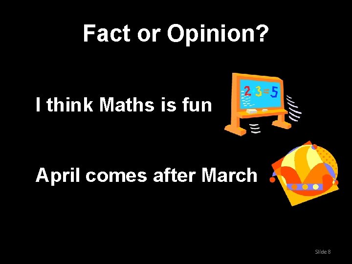 Fact or Opinion? I think Maths is fun April comes after March Slide 8 Fact or Opinion? I think Maths is fun April comes after March Slide 8