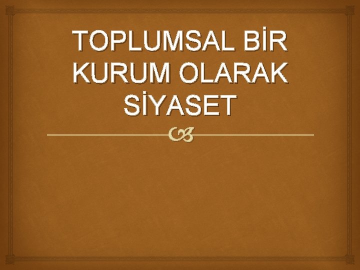 TOPLUMSAL BİR KURUM OLARAK SİYASET 