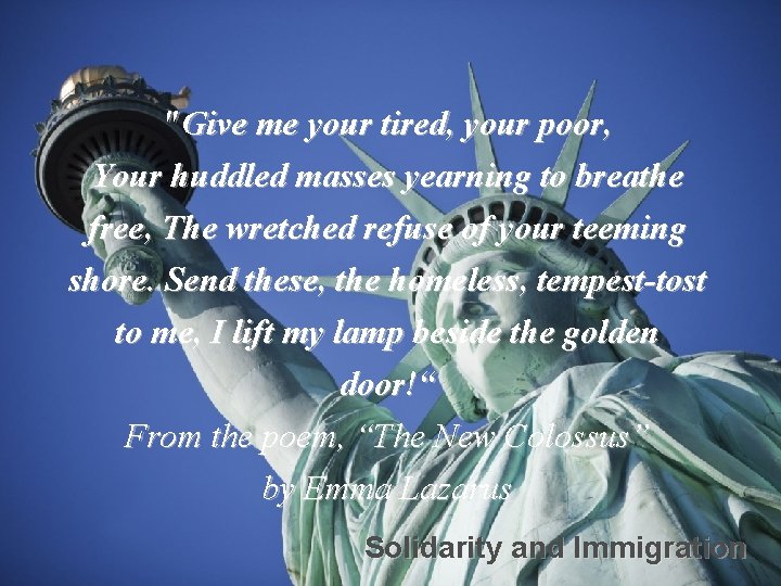 "Give me your tired, your poor, Your huddled masses yearning to breathe free, The
