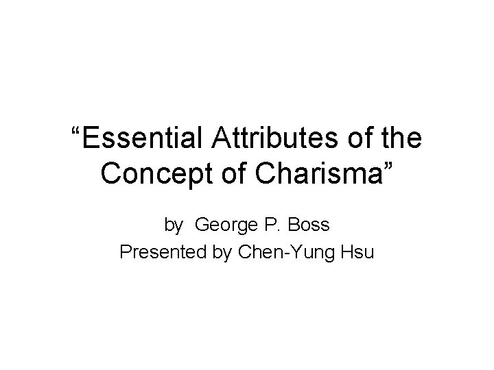 “Essential Attributes of the Concept of Charisma” by George P. Boss Presented by Chen-Yung