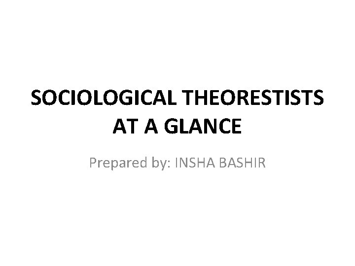 SOCIOLOGICAL THEORESTISTS AT A GLANCE Prepared by: INSHA BASHIR 