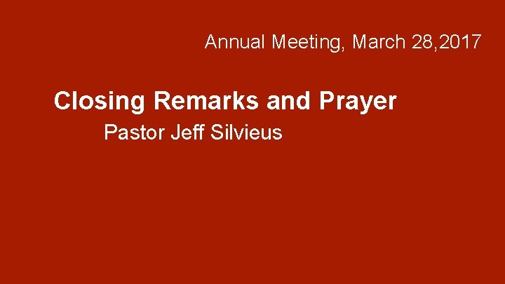 Annual Meeting, March 28, 2017 Closing Remarks and Prayer Pastor Jeff Silvieus 