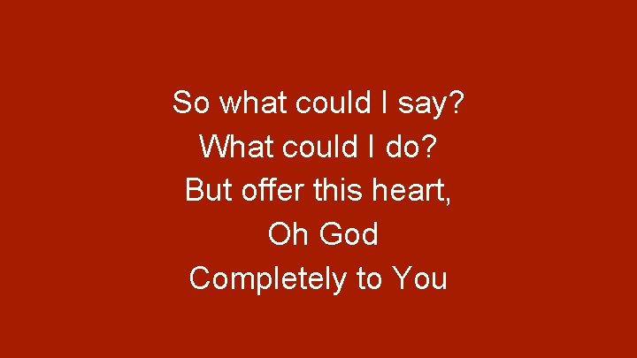 So what could I say? What could I do? But offer this heart, Oh