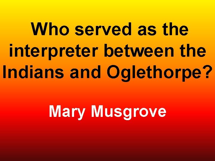  Who served as the interpreter between the Indians and Oglethorpe? Mary Musgrove 